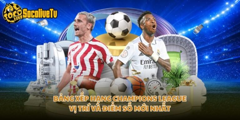 Bảng Xếp Hạng Champions League - Vị Trí Và Điểm Số Mới Nhất