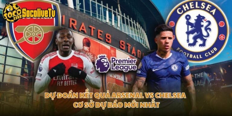 Dự Đoán Kết Quả Arsenal Vs Chelsea - Cơ Sở Dự Báo Mới Nhất
