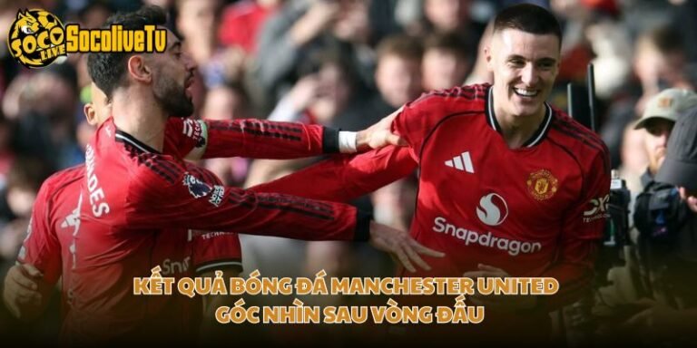 Kết Quả Bóng Đá Manchester United - Góc Nhìn Sau Vòng Đấu