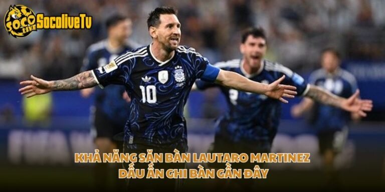 Khả Năng Săn Bàn Lautaro Martinez - Dấu Ấn Ghi Bàn Gần Đây