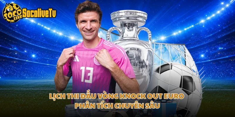 Lịch Thi Đấu Vòng Knock Out Euro – Phân Tích Chuyên Sâu