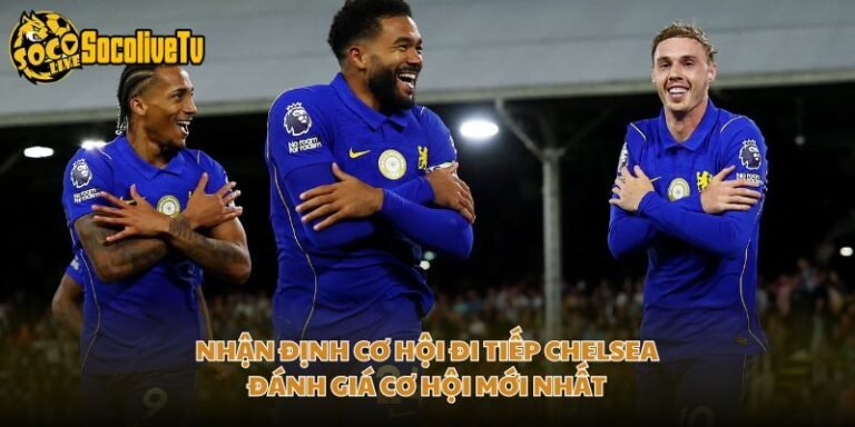 Nhận Định Cơ Hội Đi Tiếp Chelsea - Đánh Giá Cơ Hội Mới Nhất