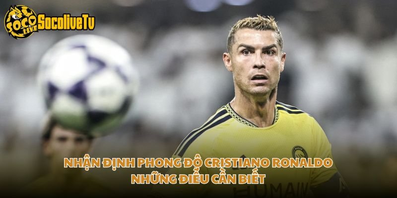 Nhận Định Phong Độ Cristiano Ronaldo Những Điều Cần Biết