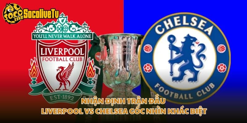 Nhận Định Trận Đấu Liverpool Vs Chelsea Góc Nhìn Khác Biệt