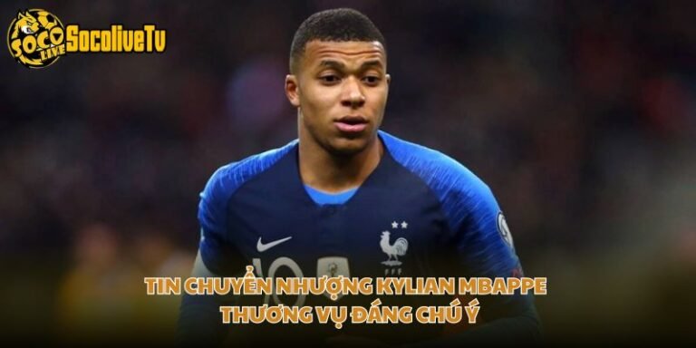 Tin Chuyển Nhượng Kylian Mbappe - Thương Vụ Đáng Chú Ý