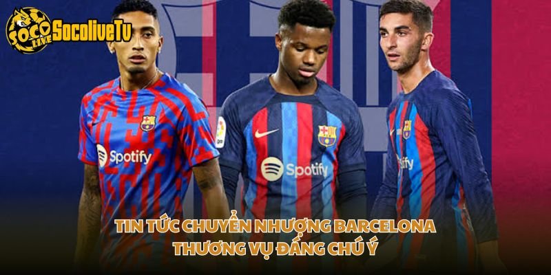 Tin Tức Chuyển Nhượng Barcelona – Thương Vụ Đáng Chú Ý