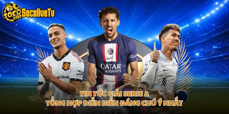 Tin Tức Giải Serie A – Tổng Hợp Diễn Biến Đáng Chú Ý Nhất
