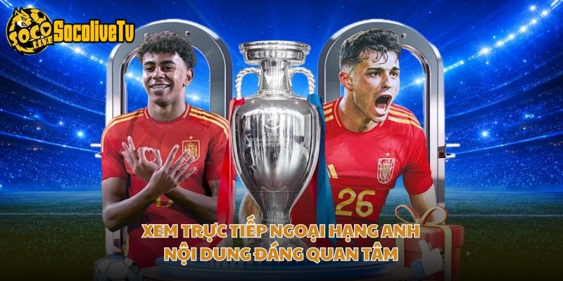 Xem Trực Tiếp Ngoại Hạng Anh – Nội Dung Đáng Quan Tâm